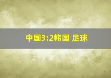 中国3:2韩国 足球